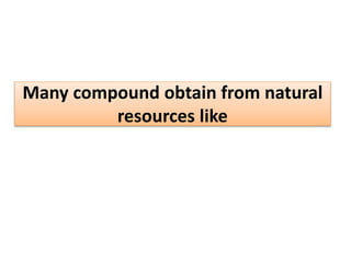 Many compound obtain from natural
resources like
 