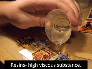 Resins- high viscous substance.
 