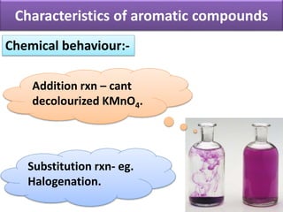 Characteristics of aromatic compounds
Chemical behaviour:-
Substitution rxn- eg.
Halogenation.
Addition rxn – cant
decolourized KMnO4.
 