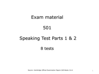 Exam material
501
Speaking Test Parts 1 & 2
8 tests
Source: Cambridge Official Examination Papers CAE Books 3 & 4 1
 