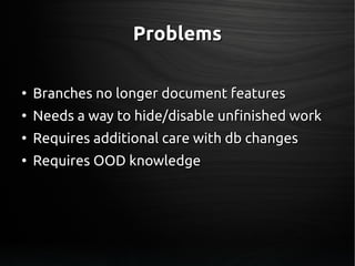 ProblemsProblems
●
Branches no longer document featuresBranches no longer document features
●
Needs a way to hide/disable unfinished workNeeds a way to hide/disable unfinished work
●
Requires additional care with db changesRequires additional care with db changes
●
Requires OOD knowledgeRequires OOD knowledge
 