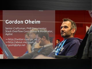 Gordon OheimGordon Oheim
Senior Craftsman, PHP Documentor,Senior Craftsman, PHP Documentor,
Stack Overflow Contributor & Moderator,Stack Overflow Contributor & Moderator,
AgilistAgilist
→→ http://twitter.com/go_ohhttp://twitter.com/go_oh
→→ http://about.me/goohhttp://about.me/gooh
→→ gooh@php.netgooh@php.net
 