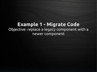 Example 1 - Migrate CodeExample 1 - Migrate Code
Objective: replace a legacy component with aObjective: replace a legacy component with a
newer componentnewer component
 