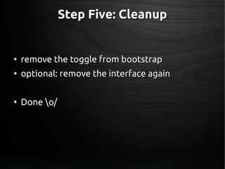 Step Five: CleanupStep Five: Cleanup
●
remove the toggle from bootstrapremove the toggle from bootstrap
●
optional: remove the interface againoptional: remove the interface again
●
Done o/Done o/
 