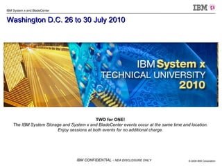 Washington D.C. 26 to 30 July 2010   TWO for ONE! The IBM System Storage and System x and BladeCenter events occur at the same time and location. Enjoy sessions at both events for no additional charge. 