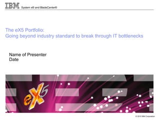 © 2010 IBM Corporation
System x® and BladeCenter®
The eX5 Portfolio:
Going beyond industry standard to break through IT bottlenecks
Name of Presenter
Date
 