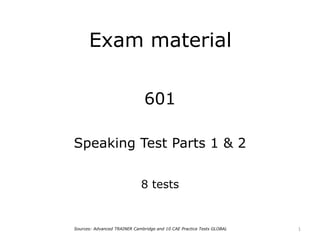Exam material
601
Speaking Test Parts 1 & 2
8 tests
1Sources: Advanced TRAINER Cambridge and 10 CAE Practice Tests GLOBAL
 