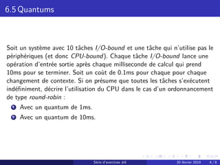 6.5 Quantums
Soit un système avec 10 tâches I/O-bound et une tâche qui n’utilise pas le
périphériques (et donc CPU-bound)....
