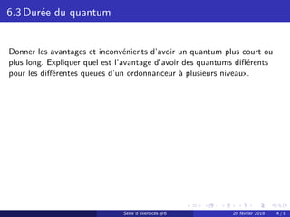 6.3 Durée du quantum
Donner les avantages et inconvénients d’avoir un quantum plus court ou
plus long. Expliquer quel est ...