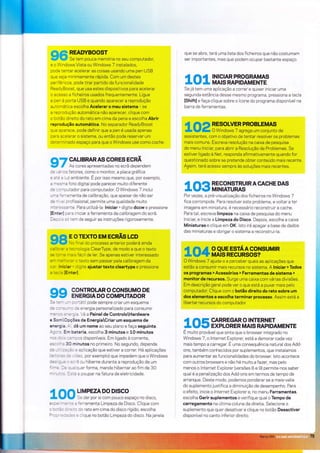 I 6 S.HH3."':Jrr i a no se u com puta dor,
e o Wìndows Vista ou Windows 7 instalados,
pode tentar acelerar as coisas usando uma pen USB
que seja minìmamente rápida. Com um destes
periféricos, pode tirar partido da funcionalidade
ReadyBoost, que usa estes dispositivos para acelerar
o acesso a fichelros usados frequentemente. Ligue
a pen à porta USB e quando aparecer a reprodução
aL:tor^nática escolha Acelerar o meu sistema - se
a recr-odução automátìca não aparecer, clique com
o bcião direito do rato em cima da pena e escolha Abrir
reprodução automática. No separador ReadyBoost
qìJe aoarece, pode definir que a pen é usada apenas
pz'z acelerar o sistema, ou então pode reservar um
cie:e-.ninado espaço para que o Windows use como coche
o-, CALTBRARAS GORES EGú
V , As cores apresenradas no ecrã dependem
c: .:- ls fatores, como o monitor, a placa gráfica
e z= . rzambiente. E por isso mesmo que, por exemplo,
e *=:*a foto digita pode parecer muito diferente
c: :: "--cutador para computador. O Windows 7 inclui
u^-,
-:-'amenta
de calibração, que apesar de não ser
de - = rrofissional, permite uma quaiidade muito
I r := -.
= -. a rte. Par a utiliza-la: I niciar > d i gÌte dccw e pressi one
[Enter] ::ra iniciar a ferramenta de calibragem do ecrã.
D:: - . -.: rem de seguir as ìnstruções rigorosamente.
ctn EorExroEMEcRÃsLcD
ú U '.: ' ra, oo processo anterìor poderá ainda
ca .'.': :::rologia ClearType, de modo a que o texto
se ::--: *= s iacil de ler. Se apenas estiver ínteressado
er. *. ^:'.'a rexto sem passar pela calibragem da
co' lniciar > ::gite ajustar texto cleartype e pressione
a t:: = [Enter].
99 CONTROLARO CONSUMO DE
ENERGIADO COMPUTADOR
: , --árÌ pode sempre crÌar um esquema
que se abre, terá uma lista dos ficheiros que não costumam
ser importantes, mas que podem ocupar bastante espaço.
Jl Íì4 rNtctAR PROGRAMAS
rI,* MAIS RAPIDAMENTE
Se já tem uma aplicação a correr e quiser inicìar uma
segunda estância desse mesmo programa, pressiona a tecla
IShiftl e faça clique sobre o ícone do programa dÍsponível na
barra de ferramentas.
LO25'.??iYi:,',#,ï':i*.'"."
assistentes, com o objetivo de tentar resolver os problemas
mais comuns. Escreva resolução na caixa de pesquisa
do menu lnicìar, para abrir a Resolução de Problemas. Se
estiver ligado a Net, responda afirmativamente quando for
questionado sobre se pretende obter conteúdo mais recente
Assìm, terá acesso sempre às soluções mais recentes.
1 Og fi'=^"'?ï3l[3rR
A GA.HE DAs
Por vezes, a pré-visualização dos ficheiros no Windows 7
fica corrompida. Para resolver este problema, e voltar a ter
ìmagens em miniatura, é necessário reconstruir a cache.
Para tal, escreva limpeza na caixa de pesquisa do menu
lniciar, e ÍnìcÍe a Limpeza do Disco. Depois, escolha a calxa
Miniaturas e clique em OK. lsto irá apagar a base de dados
das miniaturas e obrigar o sistema a reconstruí-la.
4
^A
OQUEESTÁACONSUMTR
*t rf MAts REcuRsos?
O Windows 7 aluda-o a perceber quais as apiicações que
estão a consumir mais recursos no sistema. A lniciar > Todos
os programas > Acessóríos > Ferramentas de sistemã >
monitor de recursos- Surge uma caixa com várias divisões.
Em descrição geral pode ver o que está a puxar mais pelo
computador. Clique com o botão direito do rato sobre um
dos elementos e escolha terminar processo. Assim está a
libertar recursos do computador,
í |FìE CARREGARO |NTERNET
*T,.' EXPLORER MAIS RAPIDAMENTE
É muito provável que sinta que o browser integrado no
Windows 7, o lnternet Explorer, está a demorar cadavez
maìs tempo a carregar. É uma consequêncÌa natural dos Add-
ons, também conhecidos por suplementos, que instalamos
para aumentar as funcionalidades do browser. ìsto acontece
com outros browsers e não há muito a fazer, mas pelo
menos o Internet Explorer (versões B e 9) permite-nos saber
qual é a penaiização dos Add-ons em termos de tempo de
arranque. Deste modo, podemos ponderar se a maìs-valia
do suplemento justìfica a diminuição de desempenho Para
o efeito, inicie o Internet Explorer e, no menu Ferramentas,
escolha Gerir suplementos e verifique qual o Tempo de
carregamento na últÌma coluna da direita. Selecione o
suplemento que quer desativar e clique no botão Desactivar
disponível no canto inferìor direito.
-- - :: energia personalizado para consumir
rr=- -: =- :-- : Vé a Painel deControloHardware
e Son CpÇões de EnergiaCriar um esquema de
ene!'g e - dê um nome ao seu plano e faça seguinte.
A; : -: E n' cateria, escolha 3 minutos e 10 minutos
rr:: :: : -:--:lsdisponiveis. Em ligadoàcorrente,
es: , - : 3 C minutos no primeiro. No segundo, depende
c. -- -= - ì- : ap Ìcação que estiver a correr. Há aplicações
(r= . -
-= - ': r.o, por exemplo) que impedem que o Windows
d:= :-= ---ã ou hiberne durante a reproduÇão de um
i *
= -: :,: lieT forma, mande hÌbernar ao fim de 30
.- -
-.: : :- -- a poupar na fatura de eletrÌcÌdade.
LIMPEZADO DISCO
3e der por si com pouco espaço no dísco,
: 'erramenta Limpeza de Disco. ClÌque com
: rc rato em cima do dìsco rígido, escolha
: : ique no botão Limpeza do disco. Na janeia
10
 