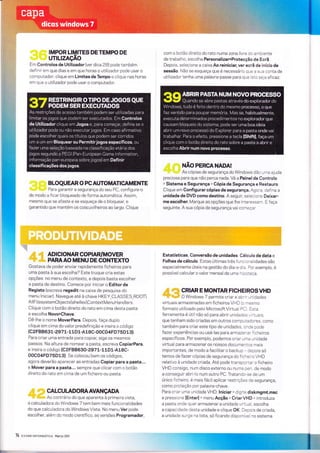 IMPOR LIMITES DETEMPO DE
uTrLrzAçÃo
Em Controlos de Utilizador (ver dica 28) pode também
definir em que dias e em que horas o utilizador pode usar o
computador: clique em Limites de Tempo e clique nas horas
em que o utillzador pode usar o computador.
BLOQUEAR O PG AUTOMATICAMENTE
Para garantir a seguranÇa do seu PC, configure-o
de modo a ficar bloqueado de forma automática. Assim,
mesmo que se afaste e se esqueÇa de o bloquear, e
garantido que mantém os coscuvilheiros ao largo. Clique
com o botão dìreito do rato numa zona livre do ambiente
de trabalho, escolha Personalizar>Protecção de Ecrã.
DepoÍs, selecÌone a caixa Ao reinicíar. ver ecrã de início de
sessão. Não se esqueça que é necessário que a sua conta de
utilizador tenha uma palavra-passe para que isto seja eficaz.
NAO PERCA NADA!
As cópias de segurança do Windows dão uma aluda
preciosa para que não perca nada. Vá a Painel de Controlo
> Sistema e Segurança > Cópia de Segurança e Restauro.
Clique em Configurar cópias de segurança. Agora, defina a
unidade de DVD como destino. A seguir, seiecione Deixar-
me escolher. Marque as opções que lhe ìnteressam E faça
seguinte. A sua cópia de segurança vai começar.
rlli'r:;:lir /P;çIONARCOPIAR/MOVER
,::::,:,,ì: ,,,.rriir;,
PARAAO MENU DE CONTEXTO
Gostava de poder enviar rapidamente ficheiros para
uma pasta à sua escolha? Este truque cria estas
opções no menu de contexto, e depois basta escolher
a pasta de destino. Comece por inlcÍar o Editor de
Registo (escreva regedit na caixa de pesquisa do
menu Iniciar) Navegue até à chave HKEY_CLASSES_ROOT
Al I Fi I esystemObjectsshel lexContextlrl enu H and lers.
Clique com o botão direito do rato em cÍma desta pasta
e escolha Novo>Chave.
Dê-lhe o nome MoverPara. Depois, faça duplo
clique em cima do valor predefinição e insira o código
{c2FBB631-2 97 L-1LD1.-AL8C-00C04FD75 D13}.
Para criar uma entrada para copiar, sìga os mesmos
passos. Na altura de nomear a pasta, escreva CopiarPara,
e insira o código {CzFB8630-2971-11D1-418C-
00C04FD75D13) Se colocou bem os códigos,
agora deverão aparecer as entradas Copiar para â pasta...
e Mover para a pasta... sempre que clicar com o botão
direito do rato em cima de um ficheiro ou pasta.
,,11,"1,' CALCULADORAAVANçADA
' ' ),:'.::. Ao contrárÍo do que aparenta à primeira vista,
a calculadora do Windows 7 tem bem mais funcionalidades
do que calculadora do Windows Vista. No menu Ver pode
escolheç além do modo científico, as versões Programador,
74 sxer"{erì{çrÊÀ{ÁTtca f1arco eoìì
Estatísticas, Conversão de unidades, Cálculo de data e
Folhas de cálculo. Estas últimas três funclonalÌdades são
especialmente úteis na gestão do dia-a-dia. Por exemplo, é
possível calcular o valor mensal de uma hipoteca.
,,ilï
,,l,'i:,ll CRIAR E MONTAR FICHEIROSVHD
'rrrrr'lllrrilllltrì'i{i| O WÍndows 7 permite criar e abr:. unidades
virtuaÍs armazenadas em ficheìros VHD (o mesmo
formato utÍlizado pelo Microsoft Virtual PC) Esta
ferramenta e útii não só para abrir unidades'",irtuais,
que tenham sìdo criadas em outros computadores, como
também para criar este tipo de unidades, onde pode
fazer experìências ou usá-las para armazenar f icheiros
específicos. Por exemplo, podemos criar uma unidade
virtual para armazenar os nossos documentos mais
importantes, de modo a facilitar o backup - depois só
temos de fazer cópias de segurança do ficherro VHD
relativo à unidade criada. Até pode transportar o ficheiro
VHD consigo, num disco externo ou numa pen, de modo
a conseguir abrÌ-lo num outro PC. Tratando-se de um
únlco ficheiro, é mais fácÍl aplìcar restrições de segurança,
como proteção por palavra-chave.
Para criar uma unidade VHD: lniciar > digÌte diskmgmt.msc
e pressione JEnterl > menu Acção > CriarVHD > introduza
a pasta onde quer armazenar a unidade virtual, escolha
a capacÌdade desta unldade e clìque OK. Depois de criada,
a unìdade surge na Íista, só ficando disponível no sistema
ts
 