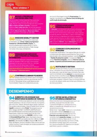 ffiffi GoNFTRMAR ELTMTNAR F|CHE|ROS
ffiW Sempre que envia um ficheiro para a reciclagem,
aparece uma caixa para confìrmar que pretende mesmo
elÌminá-lo. Para poupar tempo, pode desativar esta
funcionalidade. Clique com o botão dìreito do rato
As imagens em minÌatura que aparecem na barra de tarefas
quando passamos o rato por cima do ícone de um programa,
são muito úteis. Todavia, demoram algum tempo a aparecer.
Para acelerar este processo, clique no botão lniciar, escreva
regedit e pressione a tecla'Enter'. No programa que se
abre, navegue até HKEY_CURRENT_USERSoftware
Ìr,4 icrosoftWindowsCurrentVersionExplorerAdvanced.
Nessa pasta, clique com o botão direito do rato numa
zonavazia para criar uma nova DWORD, e dê-lhe o nome
de ExtendedUlHoverTime. Agora, faça duplo clìque em
cima dessa DWORD que acabou de criar, e dê-lhe um valor
decimal (e não hexadecimal) de 1. Clique em OK, feche o
Editor de Registo, termine a sessão e volte a entrar para que
o efeito funcione. A partir de agora, as miniaturas aparecem
de forma instantânea.
78 ExlugrilrcnuÁïea Ì"tarco20tl
?I
'
AUMENTEAVELOCIDADE DAS
V + MINIATURAS NA BARRA DE TAREFAS 959"ffF-".T^1ïHgE+"'"?=
em cima da Reciclagem e escolha Propriedades. De
seguida, desmarque a caixa Mostrar caixa de diálogo de
confÍrmação de eliminação.
ffi #% CORRIGIR O EXPLORADOR DO
ffiffiwrNDows
O explorador do Windows 7 tem alguma falta de informação
e muitas vezes não segue as pastas abertas. Para alterar
esta situação: abra uma pasta qualquer > escolha Organizar
> Opções de pesquisa e pasta > no separador Geral, no
campo Painel de navegação, selecione Mostrar todas as
pastas e Expandir automaticamente para a pasta actual.
.P= S% RESTAURAR O SISTEMA
ffi# Sempre que instala um programa ou atualiza um
driver, o Windows cria uma cópia de segurança do estado
de coisas para o caso de haver algum problema. Para usar
esta funcionalidade escreva restauro na caìxa de pesquisa
do menu lniciar, e escolha a opção Restauro do sistema.
Depois de lnicìado o programa, escolha um ponto que já
exista para recuperar o sistema. Caso nunca tenha definido
um ponto de restauro, pode usar um dos que o Windows cria
de modo automático.
ffi ffi wrNDows MoBrLrw GENTER
WW O Windows 7 tem um centro destinado
à mobilidade. Vá a lniciar > Todos os programas >
Acessórios > Windows Mobility Center. Aí,
encontra atalhos para a antena de Wi-fi, Som e,
por exemplo, os valores da bateria. Pode interagir
com estes menus aqui, diretamente.
Esta é uma dica muito interessante para quem usa
portáteis, já que permite entender melhor
o consumo energétlco e, consequentemente,
adotar um esquema de utilização que leve ao
aumento da autonomia.
Botão lnicìar > dlgite cmd > clique com a tecla direita
do rato sobre o ficheiro cmd,exe que surge
na lista de resultados de pesquisa e escolha
Executar como administrador. Na linha de
comandos digite powercfg -energy o que dá inicio
ao rastreio do sistema. Depois de um minuto
os resultados serão gravados num ficheìro HTML
(normalmente energy-report.htm, armazenado
em c:windowssystem32). Depois só tem de abrir
este ficheiro para ler o relatório.
 