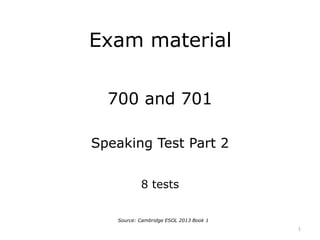 Exam material
700 and 701
Speaking Test Part 2
8 tests
1
Source: Cambridge ESOL 2013 Book 1
 