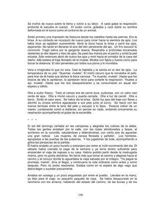 198
Se inclinó de nuevo sobre la tierra y volvió a su labor. A cada golpe la respiración
profunda le sacudía el cuerpo. El sudor corría, goteaba y caía sobre su sombra
deformada en el surco como el contorno de un animal.
Sintió primero una impresión de frescura desde los cabellos hasta las piernas. Era la
brisa. A su contacto se incorporó de nuevo para mirar hacia la siembra de ajos. Los
tallos lisos se agitaban suavemente. Abrió la boca hacia la brisa y cerró los ojos,
esperando. No tardó en llenarse el aire del olor penetrante del ajo. Un frío escozor lo
conmovió. Tragó saliva por la garganta reseca. Respiraba a profundas bocanadas
sedientas el olor áspero y tibio de ajos. Se pasó las manos por el pecho y sintió la piel
erizada. Sólo entonces abrió de nuevo los ojos y miró hacia el corredor de la casa del
isleño. Allá estaba el traje floreado de la mulata. Miraba con fijeza y fuerza como para
borrar la distancia. El olor penetraba por todos sus poros y lo inundaba.
Veía e imaginaba lo que no veía. Casi le hablaba y la sentía en el olor de ajos. La
temperatura de su piel. “Quemas, mulata”. El moño oscuro que le remataba el pelo,
para tirar de él hasta que abriera la boca carnosa. “Te muerdo, mulata”. Hasta que los
brazos de ella lo apretaran, lo apretaran recio para cortarle la respiración. “Hueles a
ajo, mulata”. Hasta que los dos desaparecieran y se consumieran en aquel olor
espeso y cálido.
Olía a sudor fresco. Todo el campo era de carne dura, sudorosa, con un vaho casi
verde de ajos. Olía a rincón oscuro y puerta cerrada. Olía a luz de candil. Olía a
tierra. Sintió el calor seco. Se había ido la brisa. Quitó los ojos del traje con flores y
advirtió su propia sombra agazapada a sus pies junto al surco. Se rascó con las
manos terrosas entre la lana del pelo y escupió a lo lejos. Parecía volver de un
mareo. Lentamente volvió a doblarse, sin pensar en nada, sintiendo únicamente su
respiración acompañando el golpe de la escardilla.
∗ ∗ ∗
El sol del domingo cantaba en las campanas y alegraba los colores de la aldea.
Todas las gentes andaban por la calle, con las ropas almidonadas y tiesas, el
sombrero en la coronilla, saludándose y deteniéndose, con cierto aire de aguardar
una gran noticia. Las mujeres, de zaraza floreada y pañolón. Los hombres,
agrupados a las puertas de las pulperías. Y los jugadores de bola, acompañando a
gritos las peripecias de la partida.
Él había andado un poco huraño y extranjero por entre el inútil movimiento del día. El
sábado había cobrado la paga de la semana y ya tenía dinero suficiente para
emprender el viaje de regreso a su casa. Habría podido partir desde la madrugada
misma, pero no podía decidirse. No tenía más que tomar el camino y alejarse hacia el
rancho y el conuco donde lo aguardaba la vieja salvada por el milagro. “Ya pagué la
promesa, mamá”, diría al llegar, y continuaría la vida ordinaria como antes y como
después. Pero no podía resolverse. Estaba como en la espera de algo vago que
debía llegar o suceder previamente.
Andaba sin sosiego y un poco angustiado por entre el pueblo. Llevaba en la mano,
ya listo para el viaje, su pequeño paquete de ropa. Se había desayunado en la
ranchería con los arrieros, hablando del estado del camino, de las lluvias y de los
 