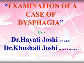 “EXAMINATION OF A
CASE OF
DYSPHAGIA”
By:-
Dr.Hayati Joshi (2nd B.D.S)
Dr.Khushali Joshi (B.M.H.S, M.Sc F.S)
 