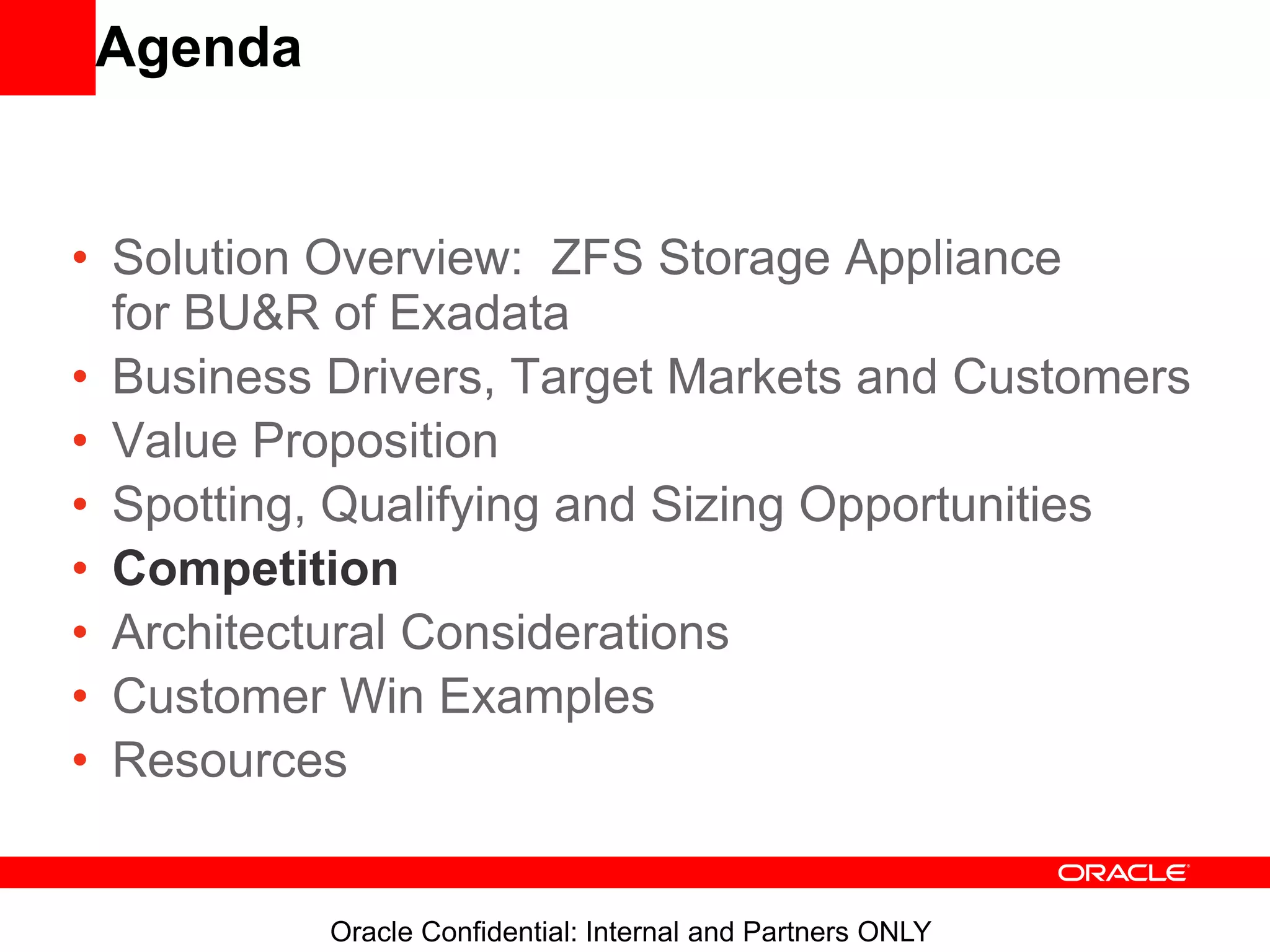 Oracle Confidential: Internal and Partners ONLY
Agenda
• Solution Overview: ZFS Storage Appliance
for BU&R of Exadata
• Business Drivers, Target Markets and Customers
• Value Proposition
• Spotting, Qualifying and Sizing Opportunities
• Competition
• Architectural Considerations
• Customer Win Examples
• Resources
 