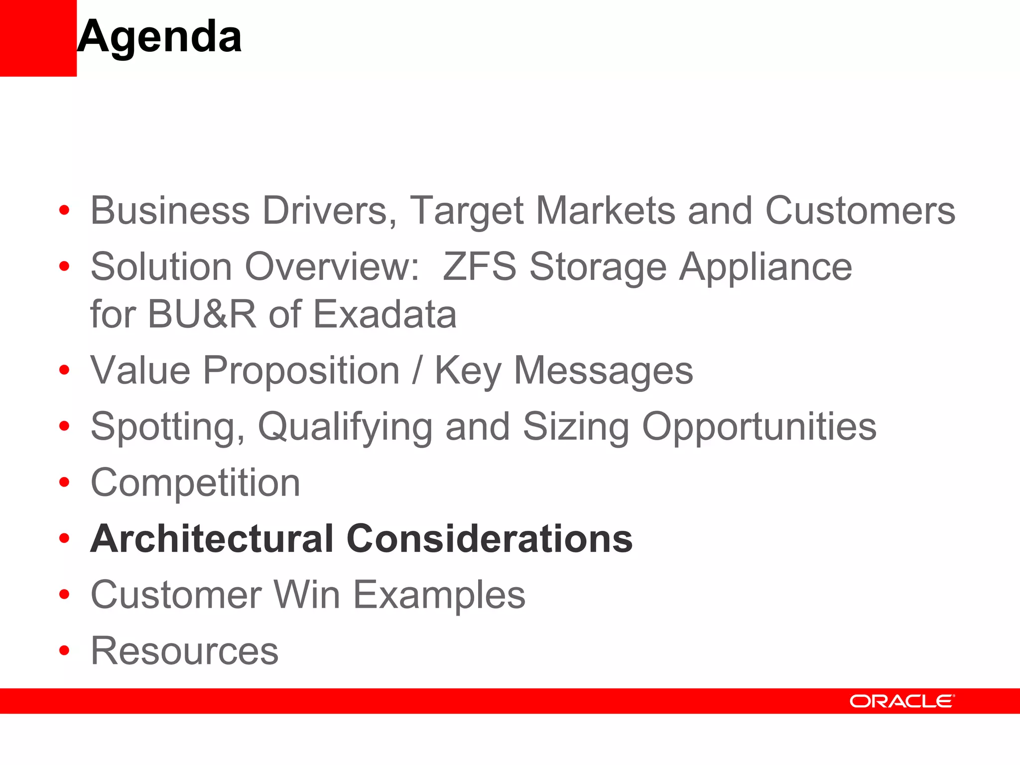 Agenda
• Business Drivers, Target Markets and Customers
• Solution Overview: ZFS Storage Appliance
for BU&R of Exadata
• Value Proposition / Key Messages
• Spotting, Qualifying and Sizing Opportunities
• Competition
• Architectural Considerations
• Customer Win Examples
• Resources
 