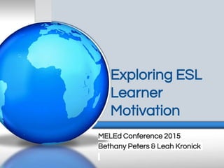 Exploring ESL
Learner
Motivation
MELEd Conference 2015
Bethany Peters & Leah Kronick
 