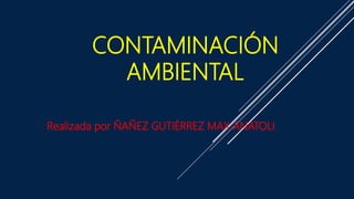 CONTAMINACIÓN
AMBIENTAL
Realizada por ÑAÑEZ GUTIÉRREZ MAX ANATOLI
 