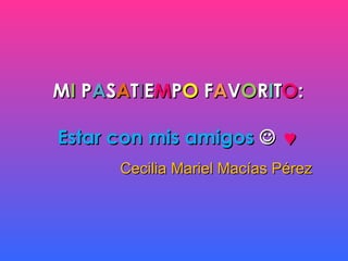 M I  P A S A T I E M P O  F A V O R I T O : Estar con mis amigos      Cecilia Mariel Macías Pérez 