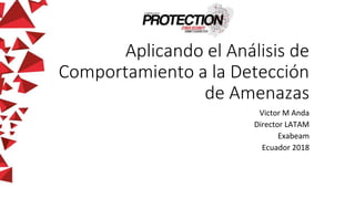 Aplicando el Análisis de
Comportamiento a la Detección
de Amenazas
Victor M Anda
Director LATAM
Exabeam
Ecuador 2018
 