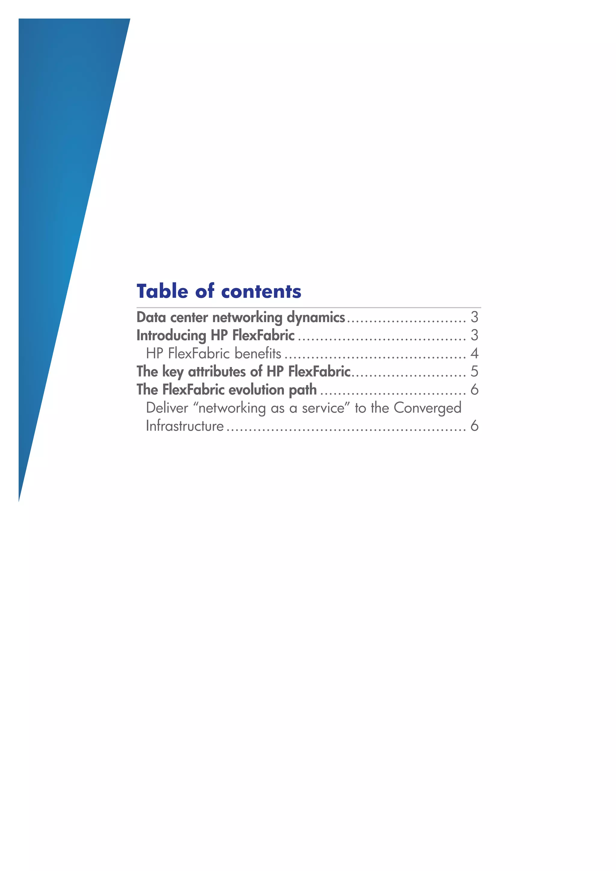 Table of contents
Data center networking dynamics ........................... 3
Introducing HP FlexFabric ...................................... 3
  HP FlexFabric benefits ......................................... 4
The key attributes of HP FlexFabric.......................... 5
The FlexFabric evolution path ................................. 6
  Deliver “networking as a service” to the Converged
  Infrastructure ...................................................... 6
 