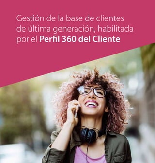 Gestión de la base de clientes
de última generación, habilitada
por el Perfil 360 del Cliente
 
