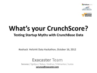 What’s your CrunchScore?
 Testing Startup Myths with CrunchBase Data


   #oohack Helsinki Data Hackathon, October 16, 2012



                Exacaster Team
     Sarunas / Egidijus / Rokas / Andrius / Vidmantas / Justas
                     sarunas@exacaster.com
 