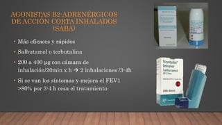 AGONISTAS Β2-ADRENÉRGICOS
DE ACCIÓN CORTA INHALADOS
(SABA)
• Más eficaces y rápidos
• Salbutamol o terbutalina
• 200 a 400 μg con cámara de
inhalación/20min x h  2 inhalaciones /3-4h
• Si se van los síntomas y mejora el FEV1
>80% por 3-4 h cesa el tratamiento
 
