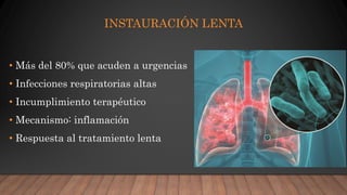 INSTAURACIÓN LENTA
• Más del 80% que acuden a urgencias
• Infecciones respiratorias altas
• Incumplimiento terapéutico
• Mecanismo: inflamación
• Respuesta al tratamiento lenta
 