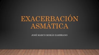 EXACERBACIÓN
ASMÁTICA
JOSÉ MARCO MORÁN ZAMBRANO
 