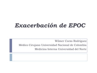 Exacerbación de EPOC
Wilmer Corzo Rodríguez
Médico Cirujano Universidad Nacional de Colombia
Medicina Interna Universidad del Norte
 