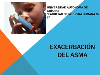 EXACERBACIÓN
DEL ASMA
UNIVERSIDAD AUTONOMA DE
CHIAPAS
“FACULTAD DE MEDICINA HUMANA C-
II”
 