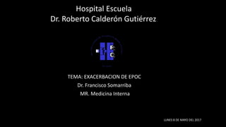 TEMA: EXACERBACION DE EPOC
Dr. Francisco Somarriba
MR. Medicina Interna
Hospital Escuela
Dr. Roberto Calderón Gutiérrez.
D
R
.
LUNES 8 DE MAYO DEL 2017
 