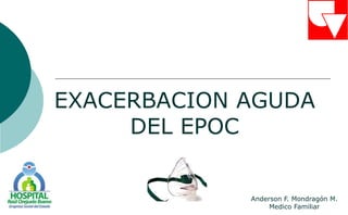 EXACERBACION AGUDA
DEL EPOC
Anderson F. Mondragón M.
Medico Familiar
 
