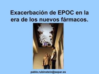 Exacerbación de EPOC en la era de los nuevos fármacos.  pablo.rubinstein@separ.es 