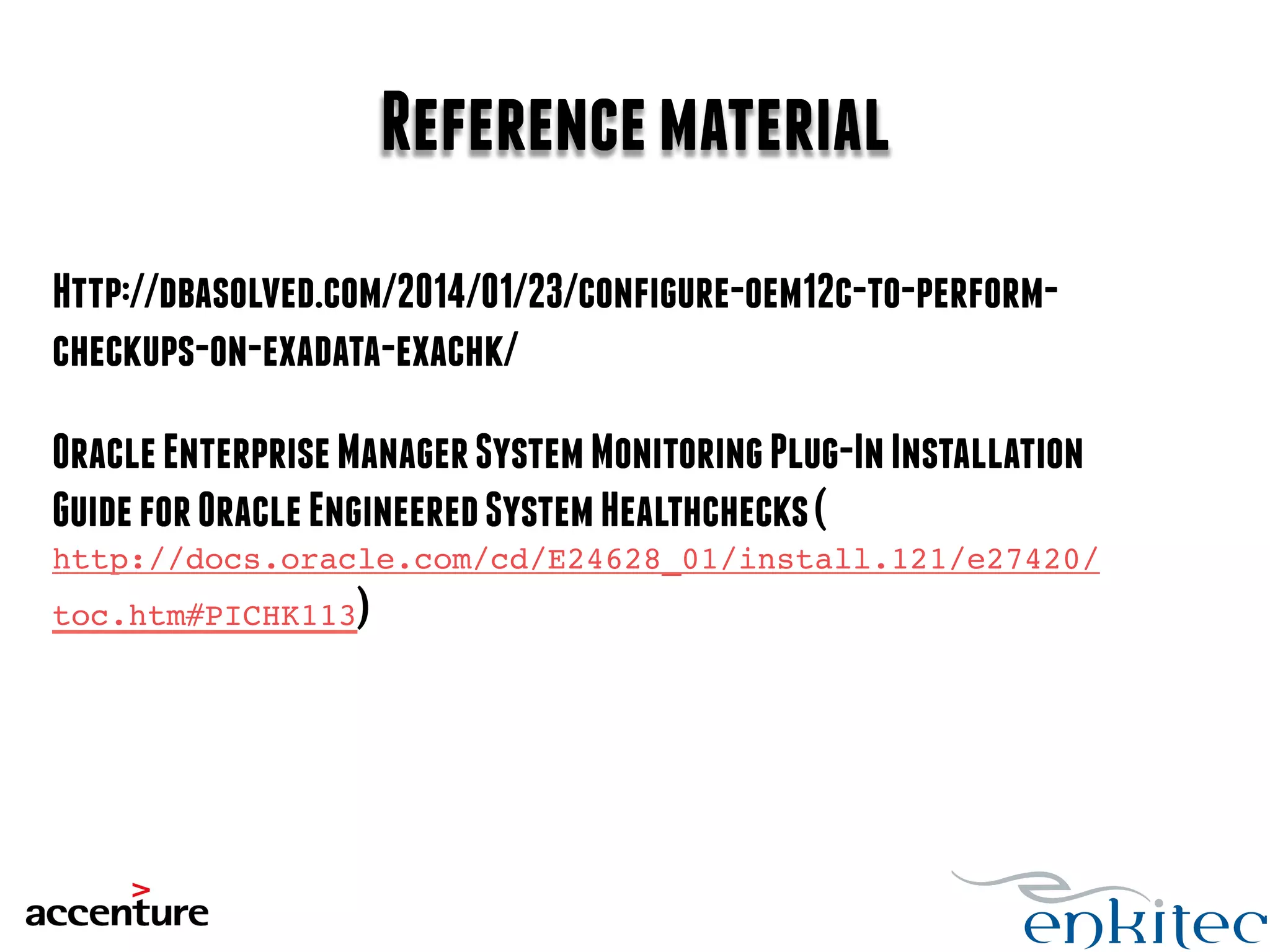 Reference material 
Http://dbasolved.com/2014/01/23/configure-oem12c-to-perform-checkups- 
on-exadata-exachk/! 
Oracle Enterprise Manager System Monitoring Plug-In Installation 
Guide for Oracle Engineered System Healthchecks ( 
http://docs.oracle.com/cd/E24628_01/install.121/e27420/ 
toc.htm#PICHK113) 
 