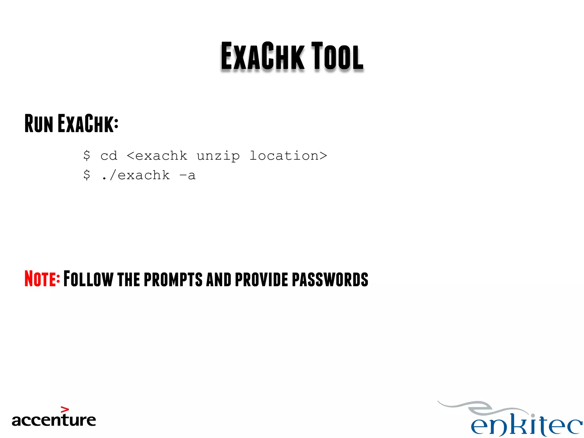 ExaChk Tool 
Run ExaChk: 
$ cd <exachk unzip location> 
$ ./exachk –a 
Note: Follow the prompts and provide passwords 
 