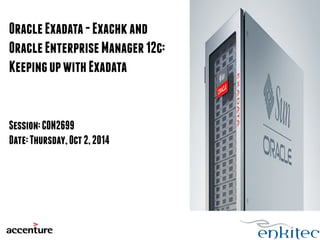 Oracle Exadata - Exachk and 
Oracle Enterprise Manager 12c: 
Keeping up with Exadata 
Session: CON2699 
Date: Thursday, Oct 2, 2014 
 