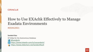 VP AIOps for the Autonomous Database
Sandesh Rao
#DOAG2021
How to Use EXAchk Effectively to Manage
Exadata Environments
@sandeshr
https://www.linkedin.com/in/raosandesh/
https://www.slideshare.net/SandeshRao4
 
