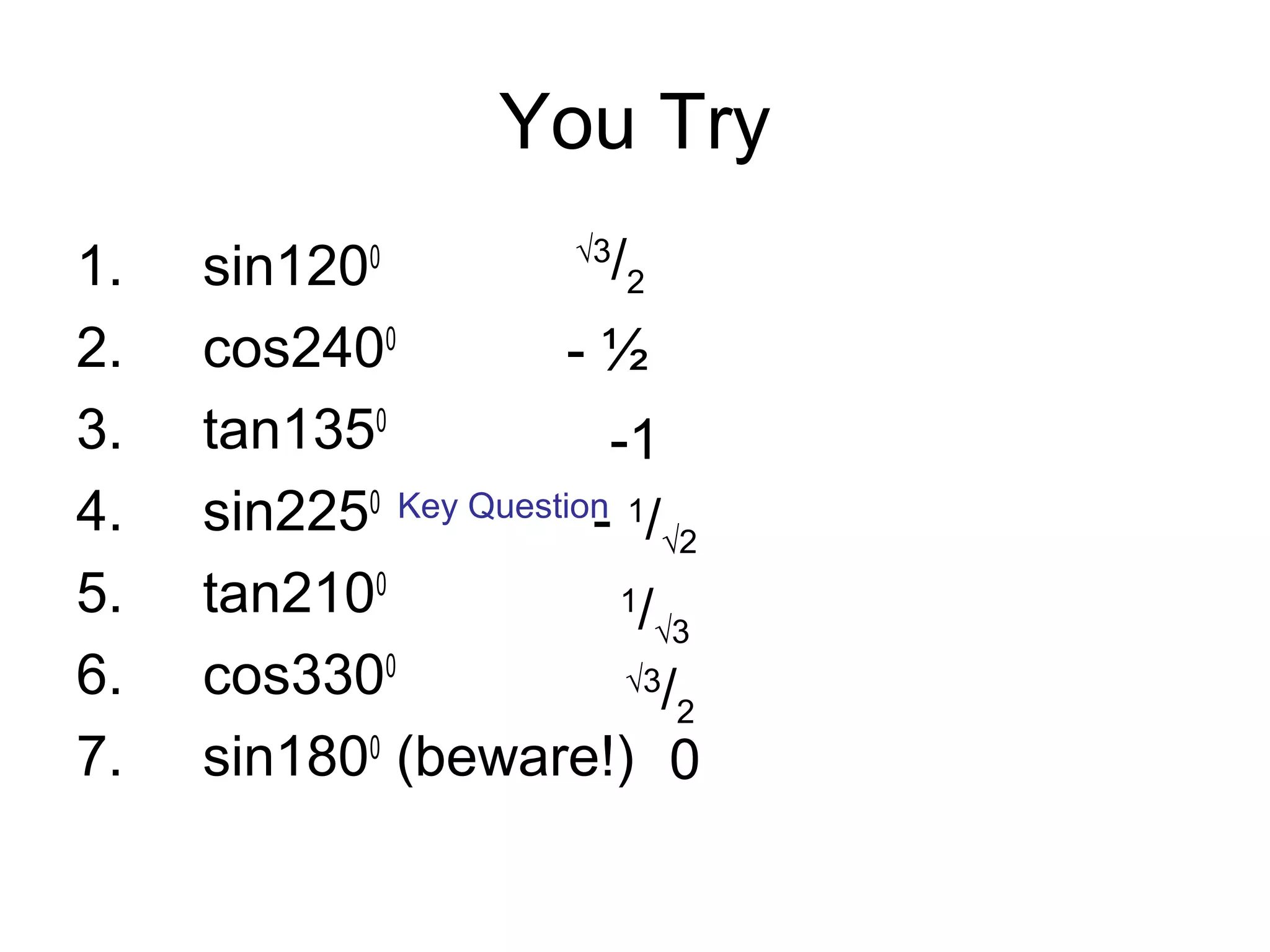You Try
1. sin1200
2. cos2400
3. tan1350
4. sin2250
5. tan2100
6. cos3300
7. sin1800
(beware!)
√3
/2
- ½
-1
- 1
/√2
1
/√3
√3
/2
0
Key Question
 