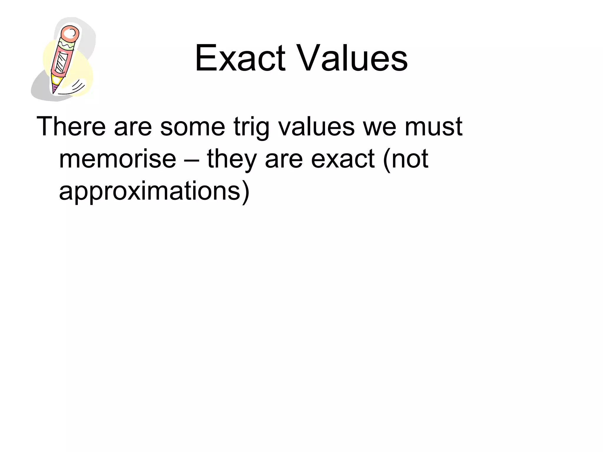 Exact Values
There are some trig values we must
memorise – they are exact (not
approximations)
 