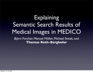Explaining
                          Semantic Search Results of
                          Medical Images in MEDICO
                          Björn Forcher, Manuel Möller, Michael Sintek, and
                                  Thomas Roth-Berghofer




Mittwoch, 15. Juli 2009
 
