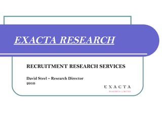 EXACTA RESEARCH
RECRUITMENT RESEARCH SERVICES
David Steel – Research Director
2010
 