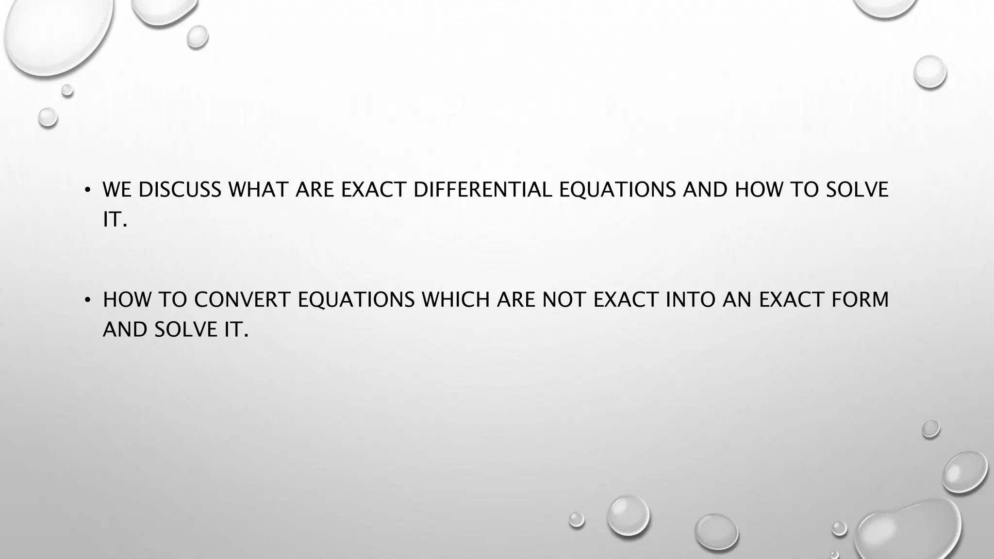 • WE DISCUSS WHAT ARE EXACT DIFFERENTIAL EQUATIONS AND HOW TO SOLVE
IT.
• HOW TO CONVERT EQUATIONS WHICH ARE NOT EXACT INTO AN EXACT FORM
AND SOLVE IT.
 