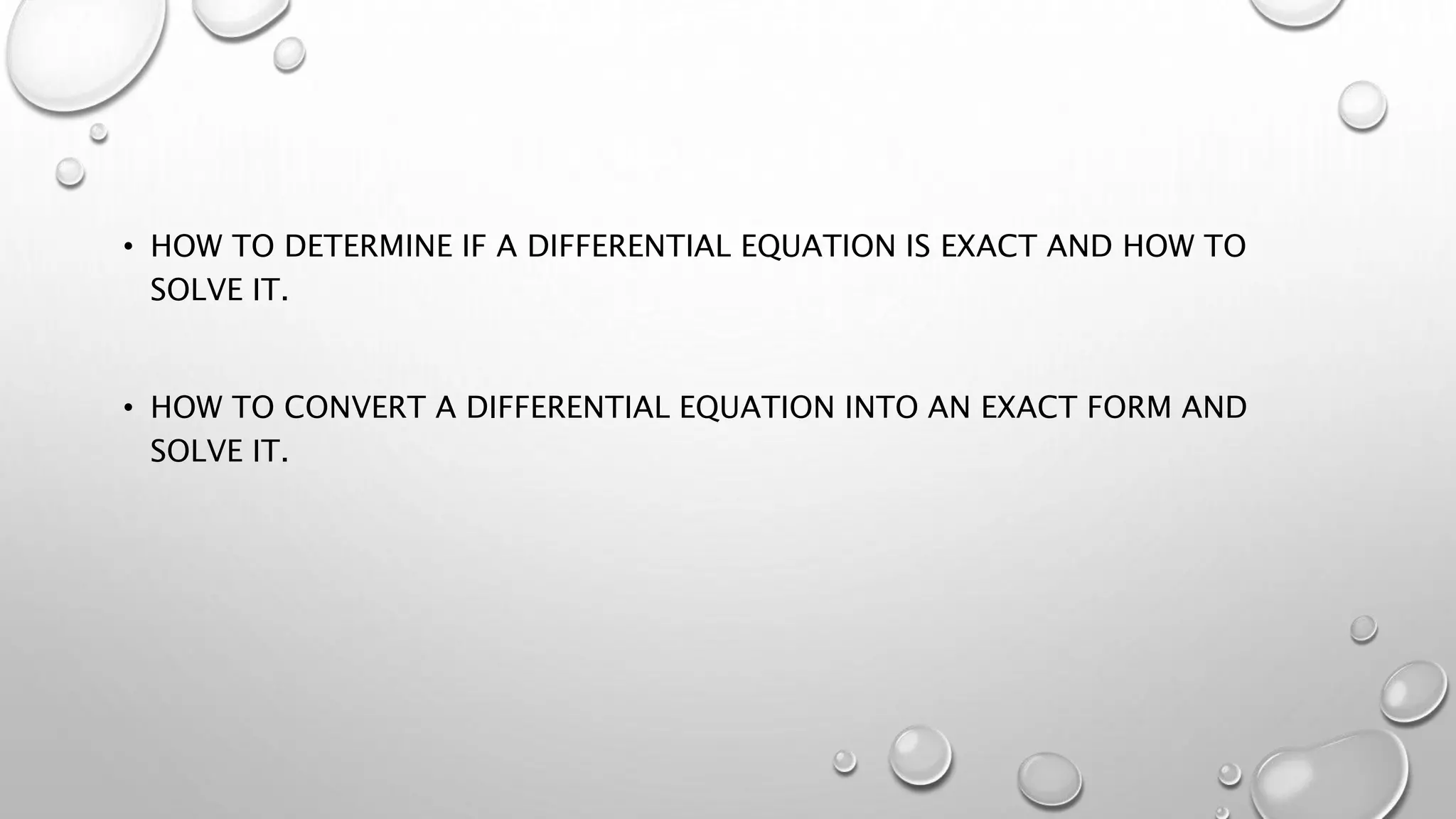 • HOW TO DETERMINE IF A DIFFERENTIAL EQUATION IS EXACT AND HOW TO
SOLVE IT.
• HOW TO CONVERT A DIFFERENTIAL EQUATION INTO AN EXACT FORM AND
SOLVE IT.
 