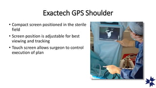 Exactech GPS Shoulder
• Compact screen positioned in the sterile
field
• Screen position is adjustable for best
viewing and tracking
• Touch screen allows surgeon to control
execution of plan
 
