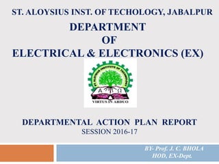 DEPARTMENTAL ACTION PLAN REPORT
SESSION 2016-17
1
DEPARTMENT
OF
ELECTRICAL & ELECTRONICS (EX)
ST. ALOYSIUS INST. OF TECHOLOGY, JABALPUR
BY- Prof. J. C. BHOLA
HOD, EX-Dept.
 