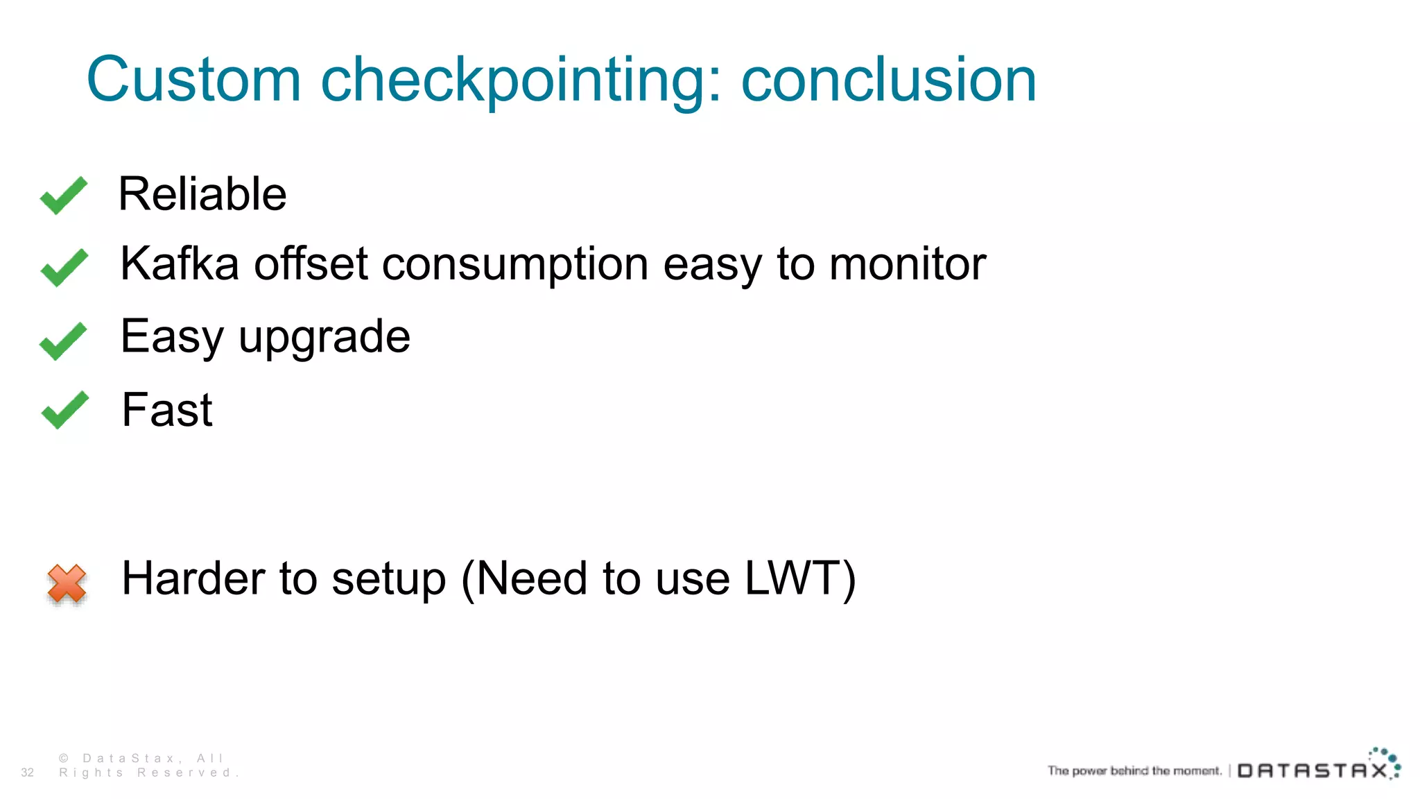 Custom checkpointing: conclusion
© D a t a S t a x , A l l
R i g h t s R e s e r v e d .32
Reliable
Harder to setup (Need to use LWT)
Kafka offset consumption easy to monitor
Fast
Easy upgrade
 