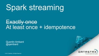 Spark streaming
Exactly once
At least once + idempotence
Quentin Ambard
@qambard
© 2017 DataStax, All Rights Reserved.
 